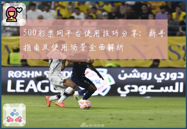500彩票网平台使用技巧分享:新手指南及使用场景全面解析