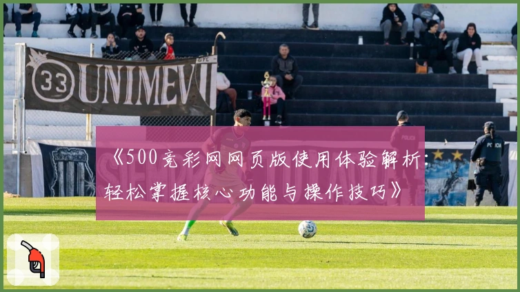 《500竞彩网网页版使用体验解析：轻松掌握核心功能与操作技巧》