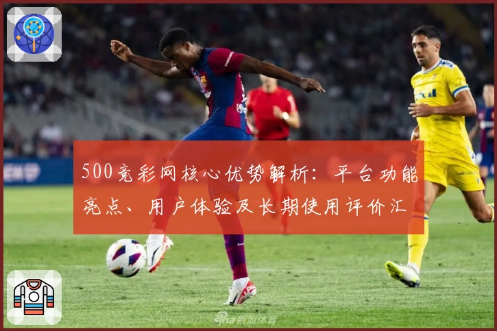 500竞彩网核心优势解析：平台功能亮点、用户体验及长期使用评价汇总