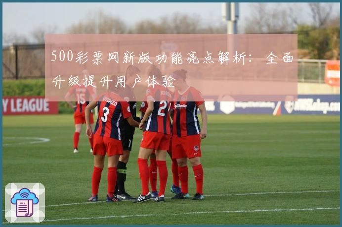 500彩票网新版功能亮点解析:全面升级提升用户体验