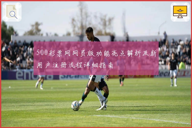 500彩票网网页版功能亮点解析及新用户注册流程详细指南