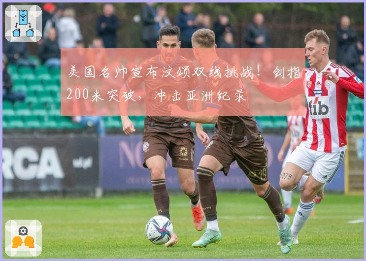 美国名帅宣布汶颂双线挑战！剑指200米突破，冲击亚洲纪录