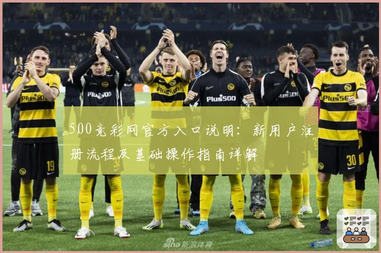 500竞彩网官方入口说明：新用户注册流程及基础操作指南详解