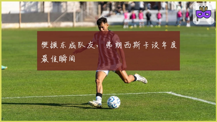 樊振东成队友，弗朗西斯卡谈年度最佳瞬间