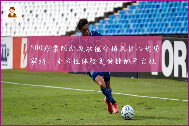 500彩票网新版功能介绍及核心优势解析:全方位体验更便捷的平台服务