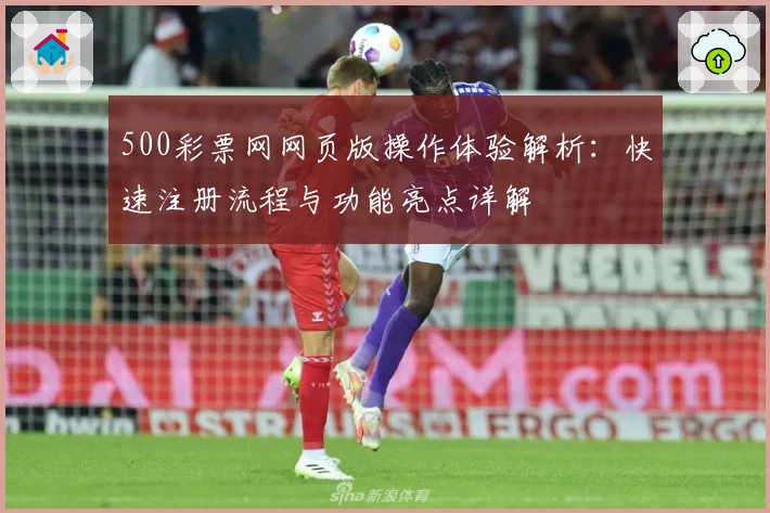 500彩票网网页版操作体验解析：快速注册流程与功能亮点详解