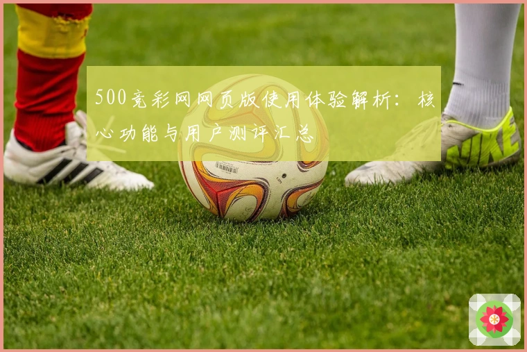 500竞彩网网页版使用体验解析：核心功能与用户测评汇总