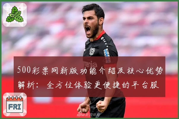 500彩票网新版功能介绍及核心优势解析：全方位体验更便捷的平台服务