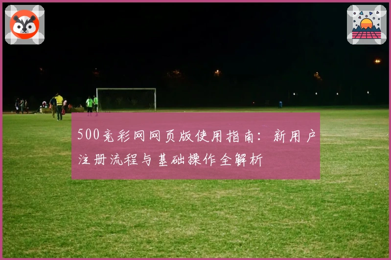 500竞彩网网页版使用指南:新用户注册流程与基础操作全解析