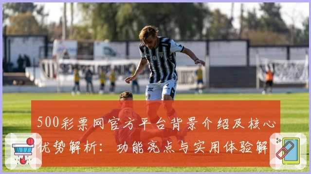 500彩票网官方平台背景介绍及核心优势解析：功能亮点与实用体验解读