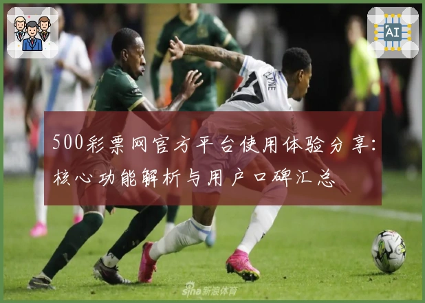 500彩票网官方平台使用体验分享：核心功能解析与用户口碑汇总