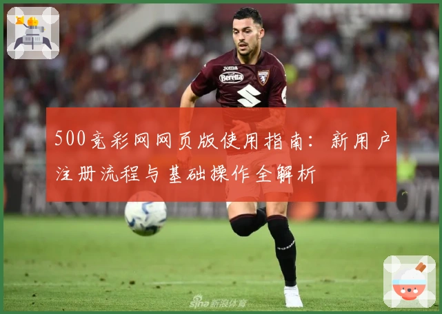 500竞彩网网页版使用指南:新用户注册流程与基础操作全解析