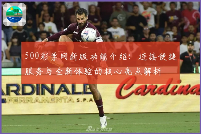 500彩票网新版功能介绍:连接便捷服务与全新体验的核心亮点解析