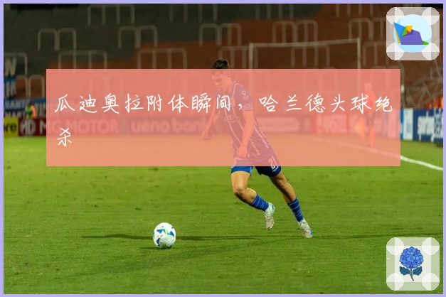 瓜迪奥拉附体瞬间，哈兰德头球绝杀