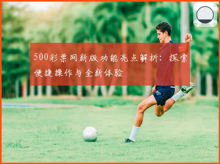500彩票网新版功能亮点解析：探索便捷操作与全新体验