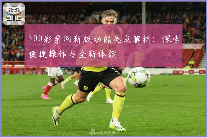 500彩票网新版功能亮点解析：探索便捷操作与全新体验