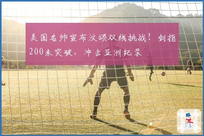 美国名帅宣布汶颂双线挑战！剑指200米突破，冲击亚洲纪录