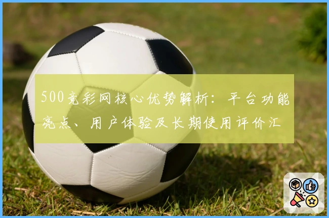500竞彩网核心优势解析：平台功能亮点、用户体验及长期使用评价汇总