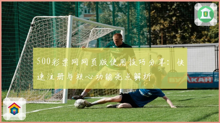 500彩票网网页版使用技巧分享:快速注册与核心功能亮点解析
