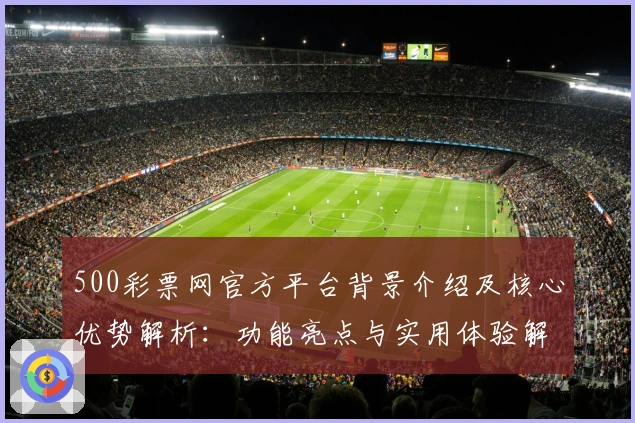 500彩票网官方平台背景介绍及核心优势解析：功能亮点与实用体验解读