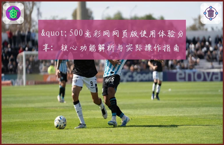 "500竞彩网网页版使用体验分享：核心功能解析与实际操作指南"