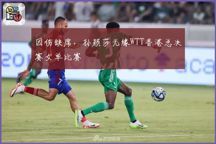 因伤缺席，孙颖莎无缘WTT香港总决赛女单比赛