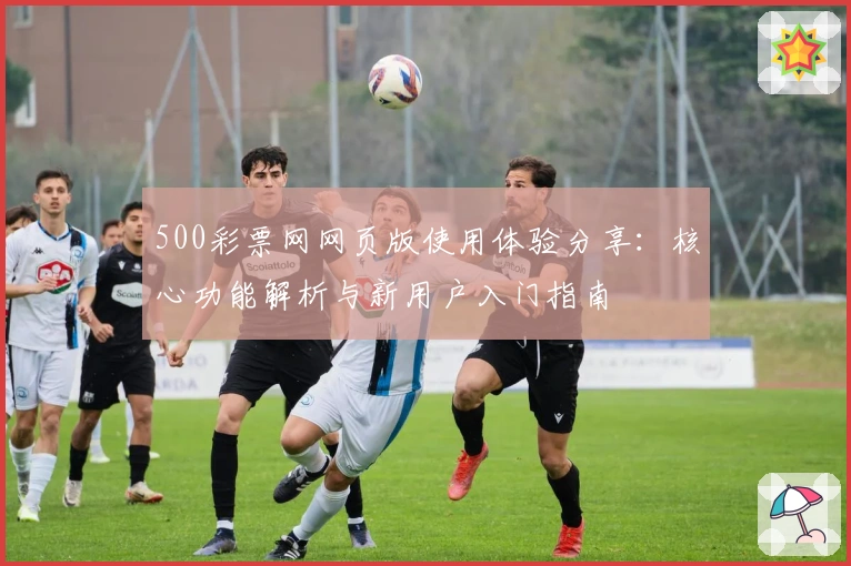 500彩票网网页版使用体验分享：核心功能解析与新用户入门指南