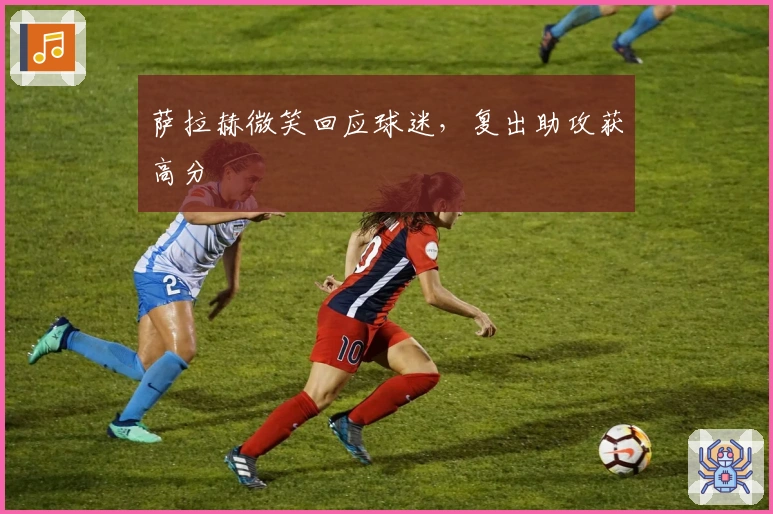 萨拉赫微笑回应球迷，复出助攻获高分