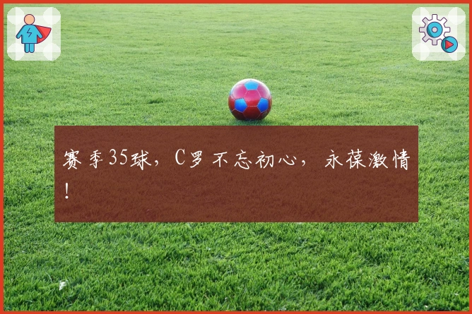 赛季35球，C罗不忘初心，永葆激情！