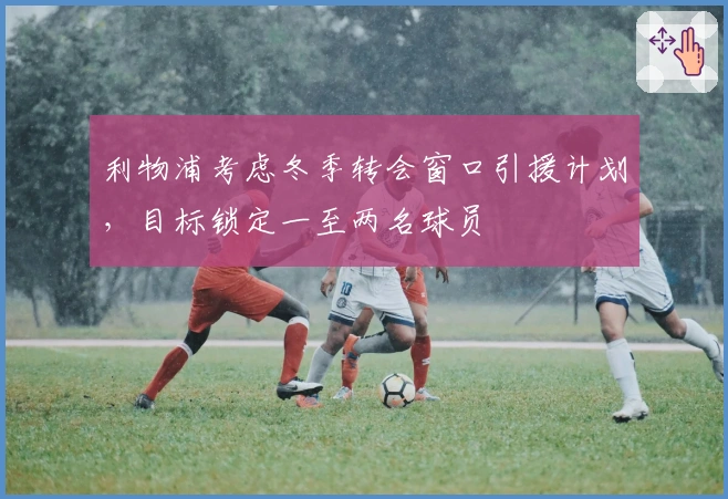 利物浦考虑冬季转会窗口引援计划，目标锁定一至两名球员