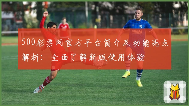 500彩票网官方平台简介及功能亮点解析：全面了解新版使用体验