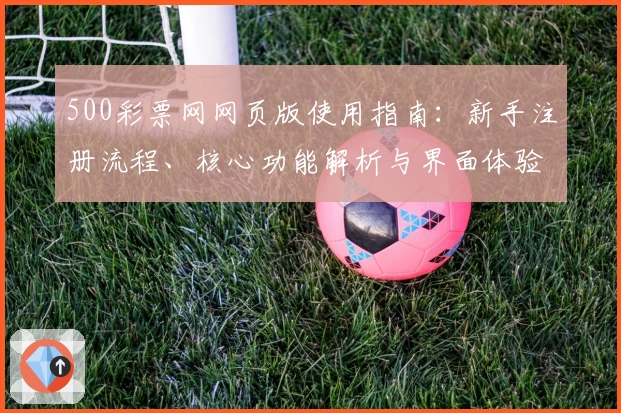 500彩票网网页版使用指南：新手注册流程、核心功能解析与界面体验说明