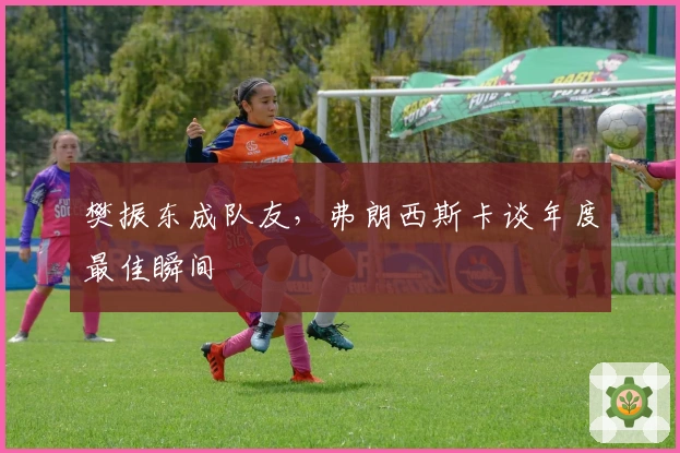 樊振东成队友，弗朗西斯卡谈年度最佳瞬间