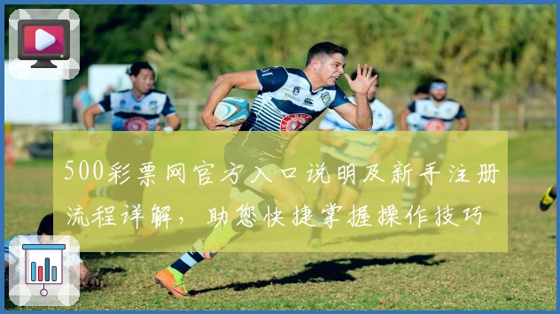 500彩票网官方入口说明及新手注册流程详解，助您快捷掌握操作技巧
