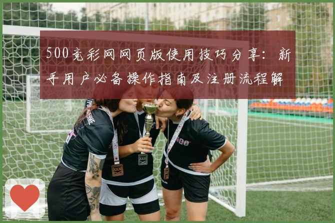 500竞彩网网页版使用技巧分享：新手用户必备操作指南及注册流程解析