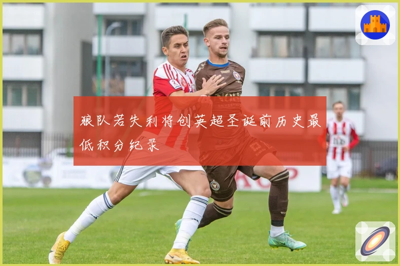 狼队若失利将创英超圣诞前历史最低积分纪录