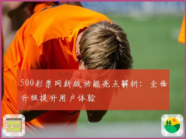 500彩票网新版功能亮点解析:全面升级提升用户体验