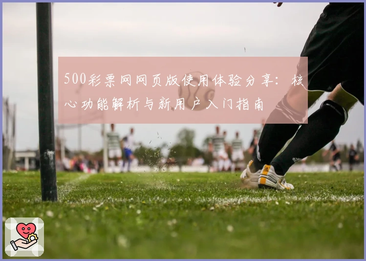 500彩票网网页版使用体验分享：核心功能解析与新用户入门指南