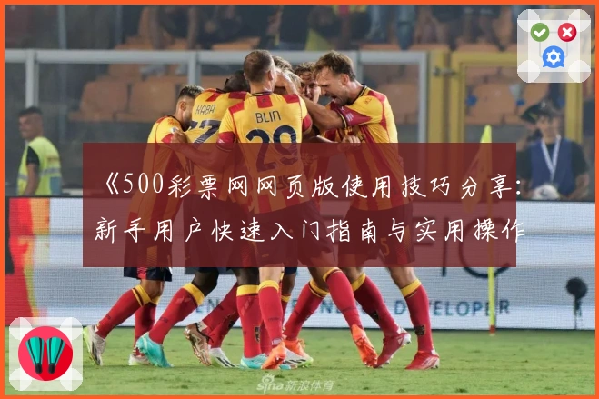 《500彩票网网页版使用技巧分享：新手用户快速入门指南与实用操作方法解读》