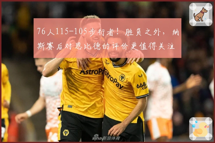 76人115-105步行者！胜负之外，纳斯赛后对恩比德的评价更值得关注