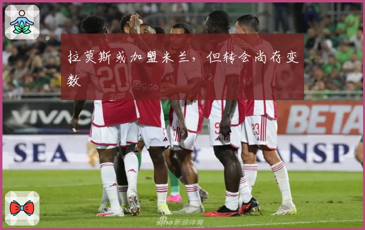 拉莫斯或加盟米兰，但转会尚存变数