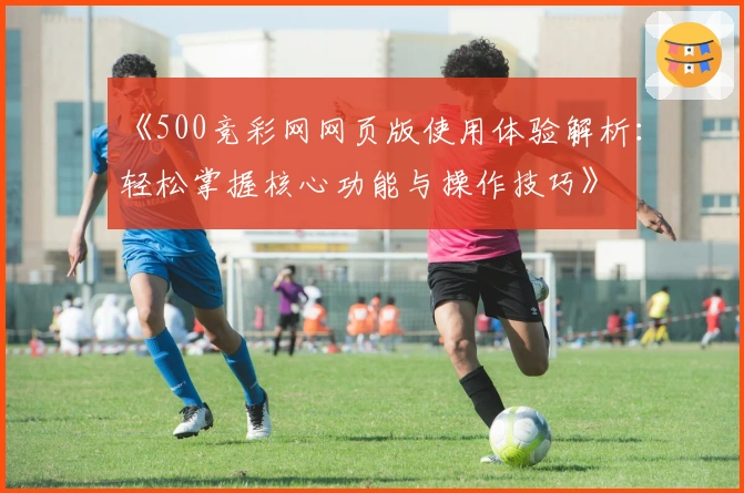 《500竞彩网网页版使用体验解析：轻松掌握核心功能与操作技巧》
