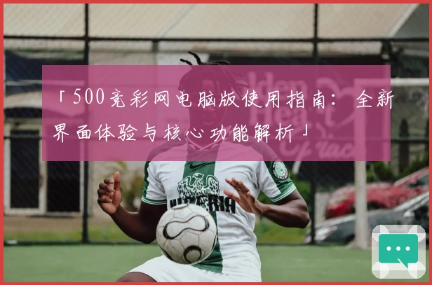 「500竞彩网电脑版使用指南：全新界面体验与核心功能解析」