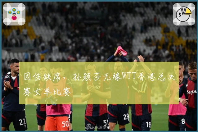 因伤缺席，孙颖莎无缘WTT香港总决赛女单比赛