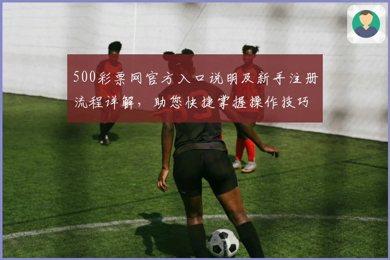 500彩票网官方入口说明及新手注册流程详解,助您快捷掌握操作技巧