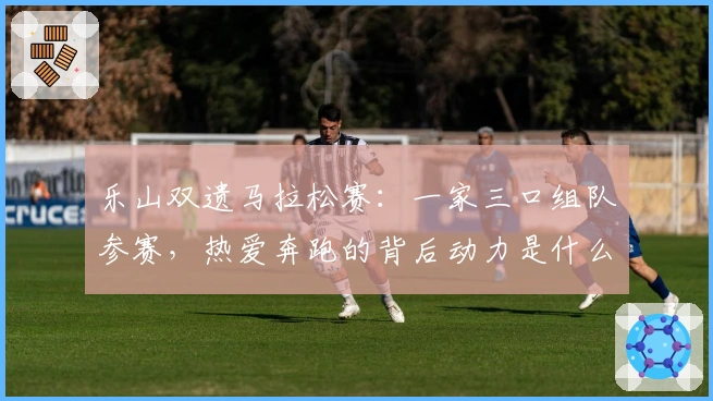 乐山双遗马拉松赛：一家三口组队参赛，热爱奔跑的背后动力是什么？