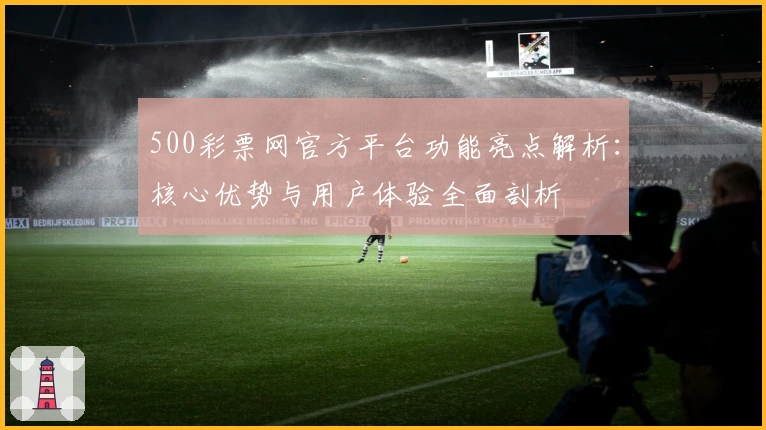 500彩票网官方平台功能亮点解析：核心优势与用户体验全面剖析