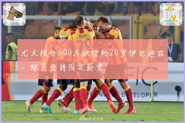 尤文报价600万欧续约20岁伊尔迪兹，球员坚持固定薪资