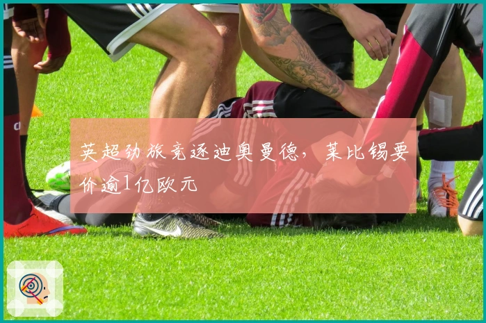 英超劲旅竞逐迪奥曼德，莱比锡要价逾1亿欧元