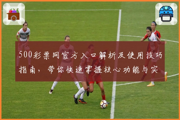 500彩票网官方入口解析及使用技巧指南，带你快速掌握核心功能与实用操作
